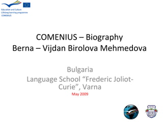 COMENIUS – Biography Berna – Vijdan Birolova Mehmedova Bulgaria Language School   “Frederic Joliot-Curie”, Varna May 2009 