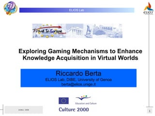 Exploring Gaming Mechanisms to Enhance Knowledge Acquisition in Virtual Worlds ELIOS Lab   Riccardo Berta ELIOS Lab, DIBE, University of Genoa [email_address] 