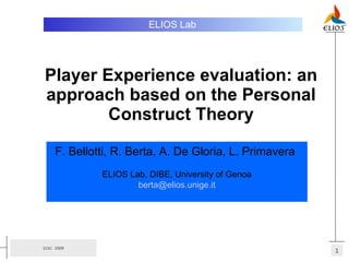 Player Experience evaluation: an approach based on the Personal Construct Theory ELIOS Lab   F. Bellotti, R. Berta, A. De Gloria, L. Primavera   ELIOS Lab, DIBE, University of Genoa [email_address] 