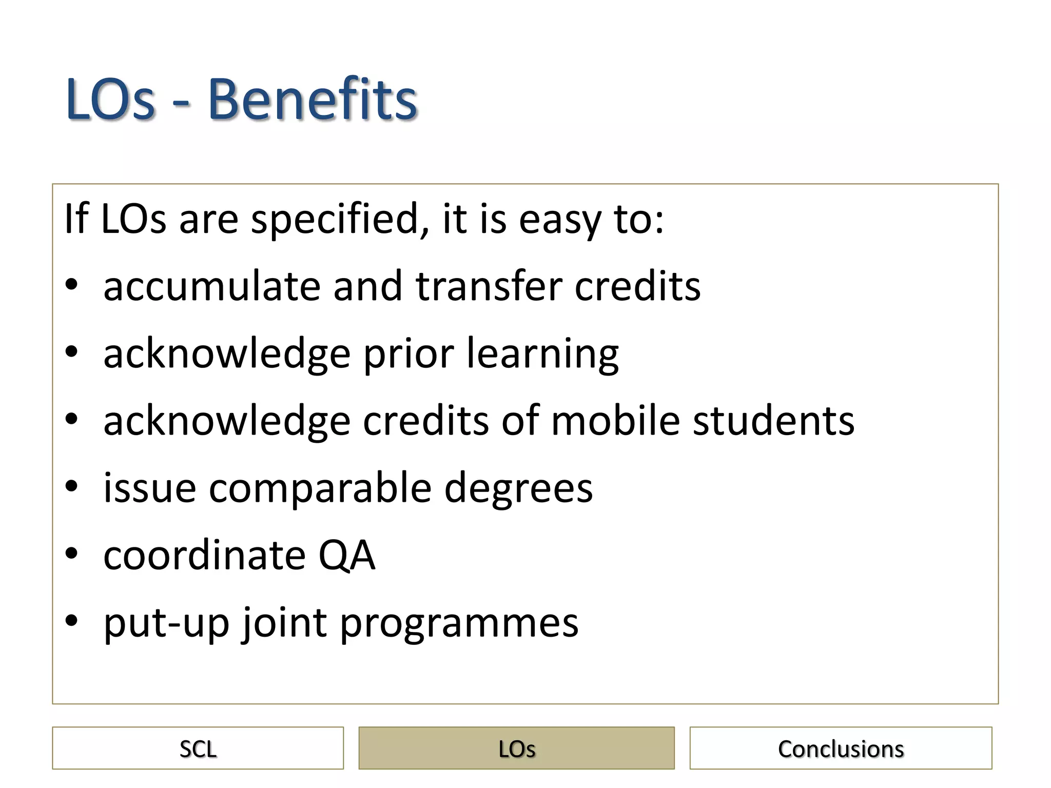 LOs - Benefits
If LOs are specified, it is easy to:
• accumulate and transfer credits
• acknowledge prior learning
• acknowledge credits of mobile students
• issue comparable degrees
• coordinate QA
• put-up joint programmes
SCL ConclusionsLOs
 