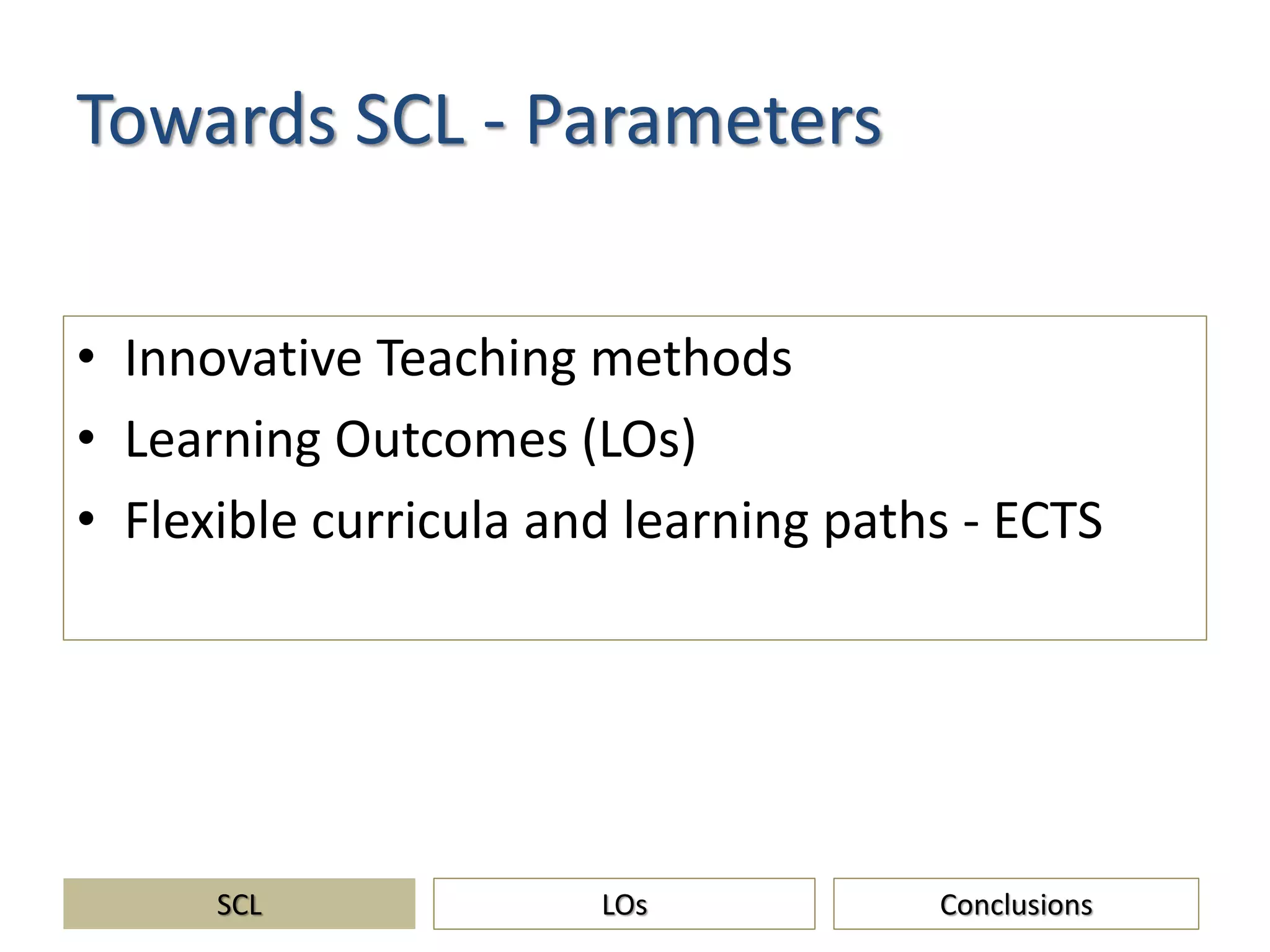 Towards SCL - Parameters
• Innovative Teaching methods
• Learning Outcomes (LOs)
• Flexible curricula and learning paths - ECTS
SCL ConclusionsLOs
 