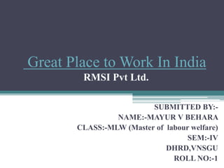 Great Place to Work In India
RMSI Pvt Ltd.
SUBMITTED BY:-
NAME:-MAYUR V BEHARA
CLASS:-MLW (Master of labour welfare)
SEM:-IV
DHRD,VNSGU
ROLL NO:-1
 