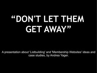 “DON'T LET THEM
         GET AWAY”

A presentation about 'Listbuilding' and 'Membership Websites' ideas and
                    case studies, by Andrea Yager.
 