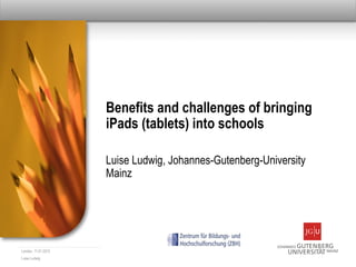 Benefits and challenges of bringing
                     iPads (tablets) into schools

                     Luise Ludwig, Johannes-Gutenberg-University
                     Mainz




London, 11.01.2012
Luise Ludwig
 