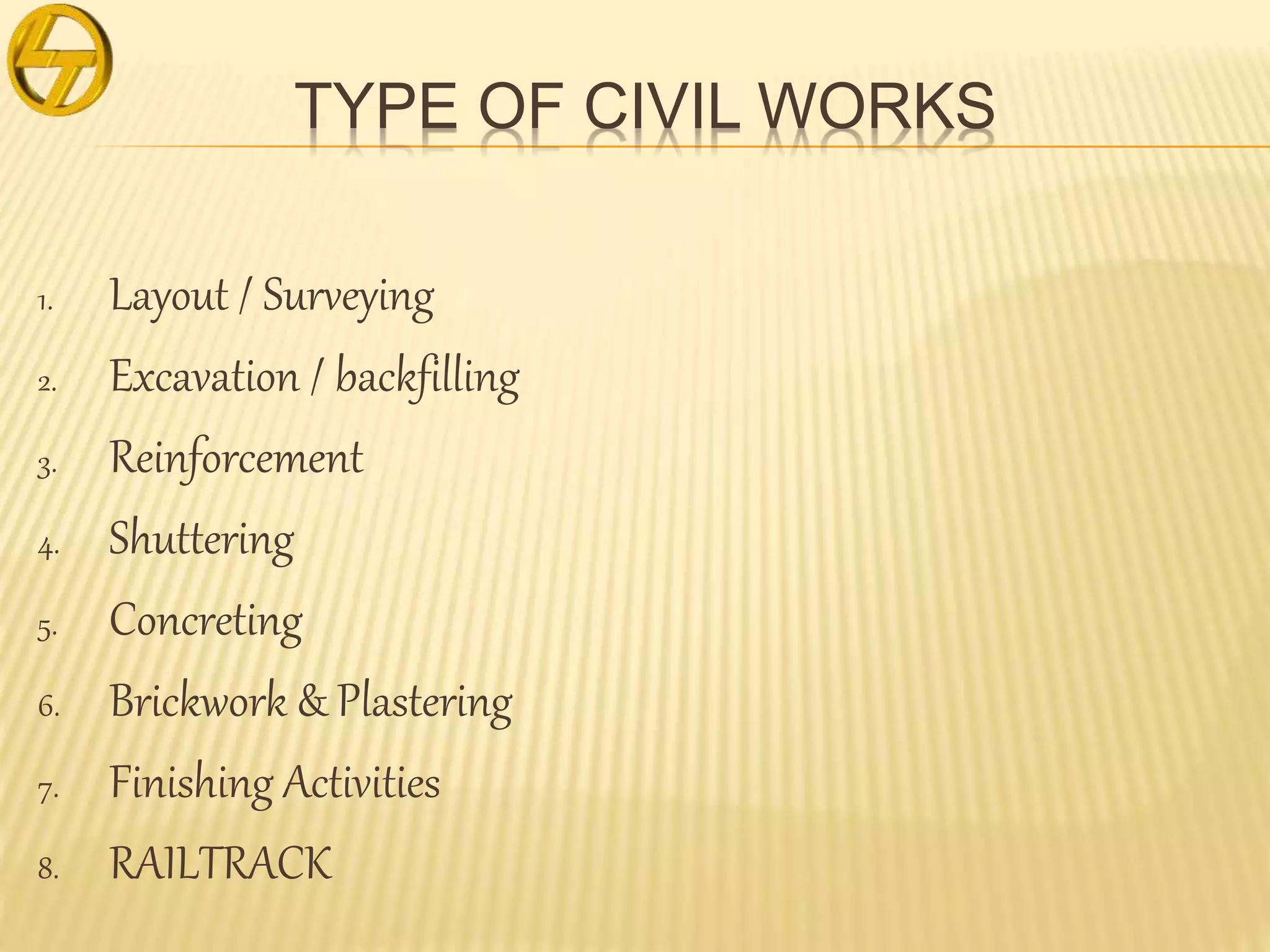 TYPE OF CIVIL WORKS
1. Layout / Surveying
2. Excavation / backfilling
3. Reinforcement
4. Shuttering
5. Concreting
6. Brickwork & Plastering
7. Finishing Activities
8. RAILTRACK
 