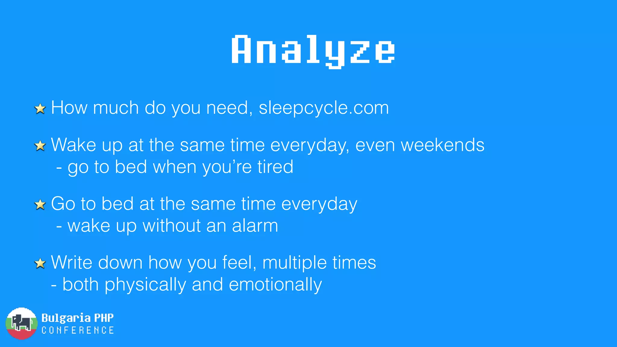 Analyze
How much do you need, sleepcycle.com
Wake up at the same time everyday, even weekends 
- go to bed when you’re tired
Go to bed at the same time everyday 
- wake up without an alarm
Write down how you feel, multiple times 
- both physically and emotionally
 