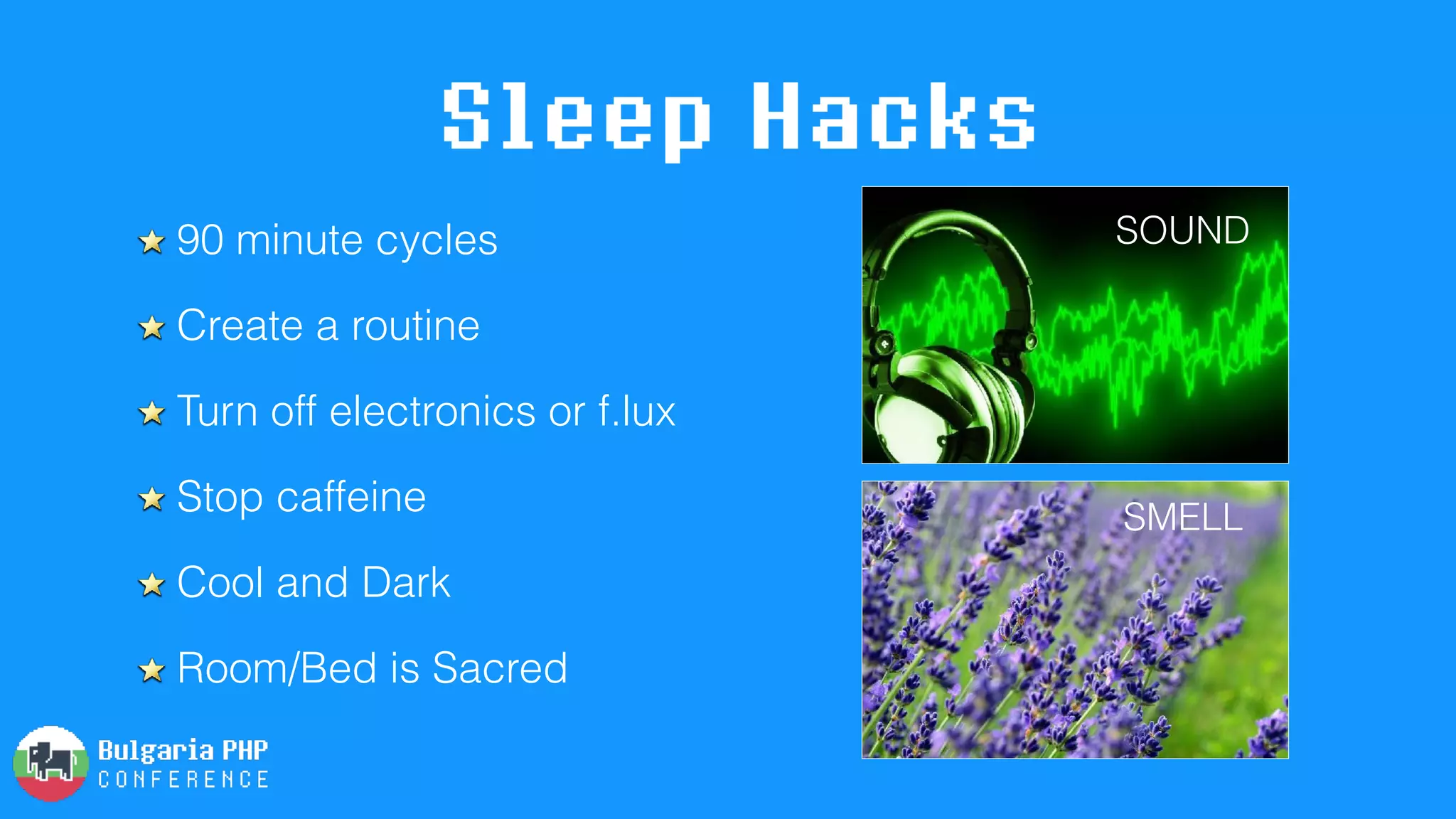 Sleep Hacks
90 minute cycles
Create a routine
Turn off electronics or f.lux
Stop caffeine
Cool and Dark
Room/Bed is Sacred
SOUND
SMELL
 