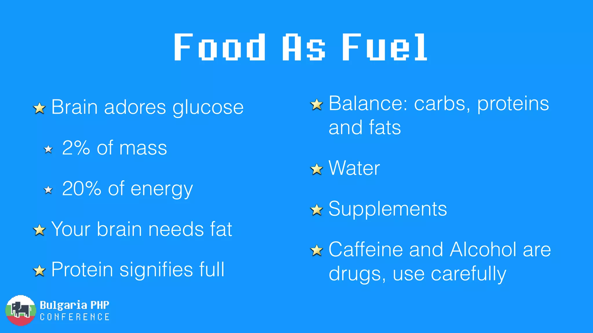 Food As Fuel
Brain adores glucose
2% of mass
20% of energy
Your brain needs fat
Protein signiﬁes full
Balance: carbs, proteins
and fats
Water
Supplements
Caffeine and Alcohol are
drugs, use carefully
 