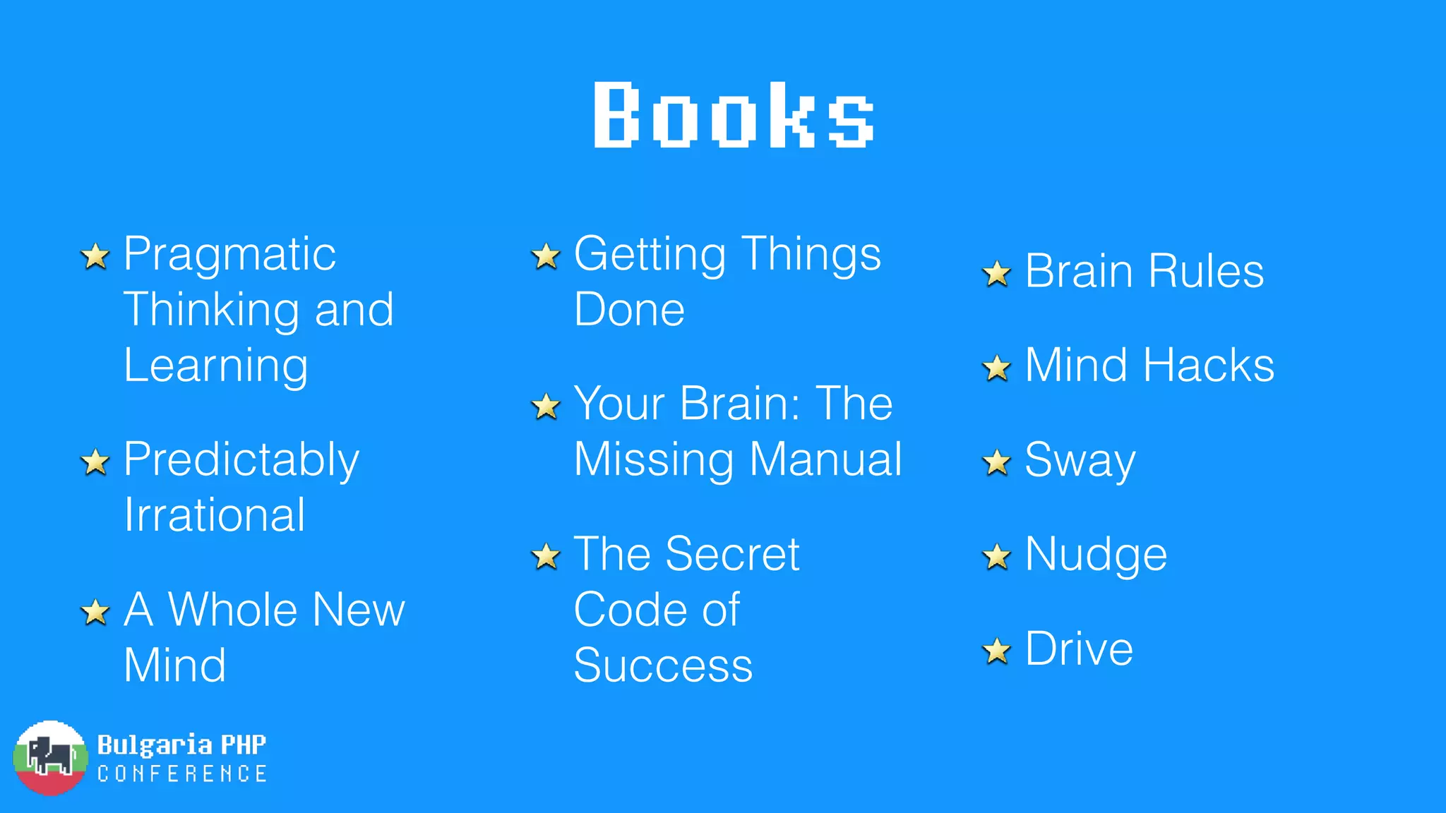Books
Pragmatic
Thinking and
Learning
Predictably
Irrational
A Whole New
Mind
Getting Things
Done
Your Brain: The
Missing Manual
The Secret
Code of
Success
Brain Rules
Mind Hacks
Sway
Nudge
Drive
 