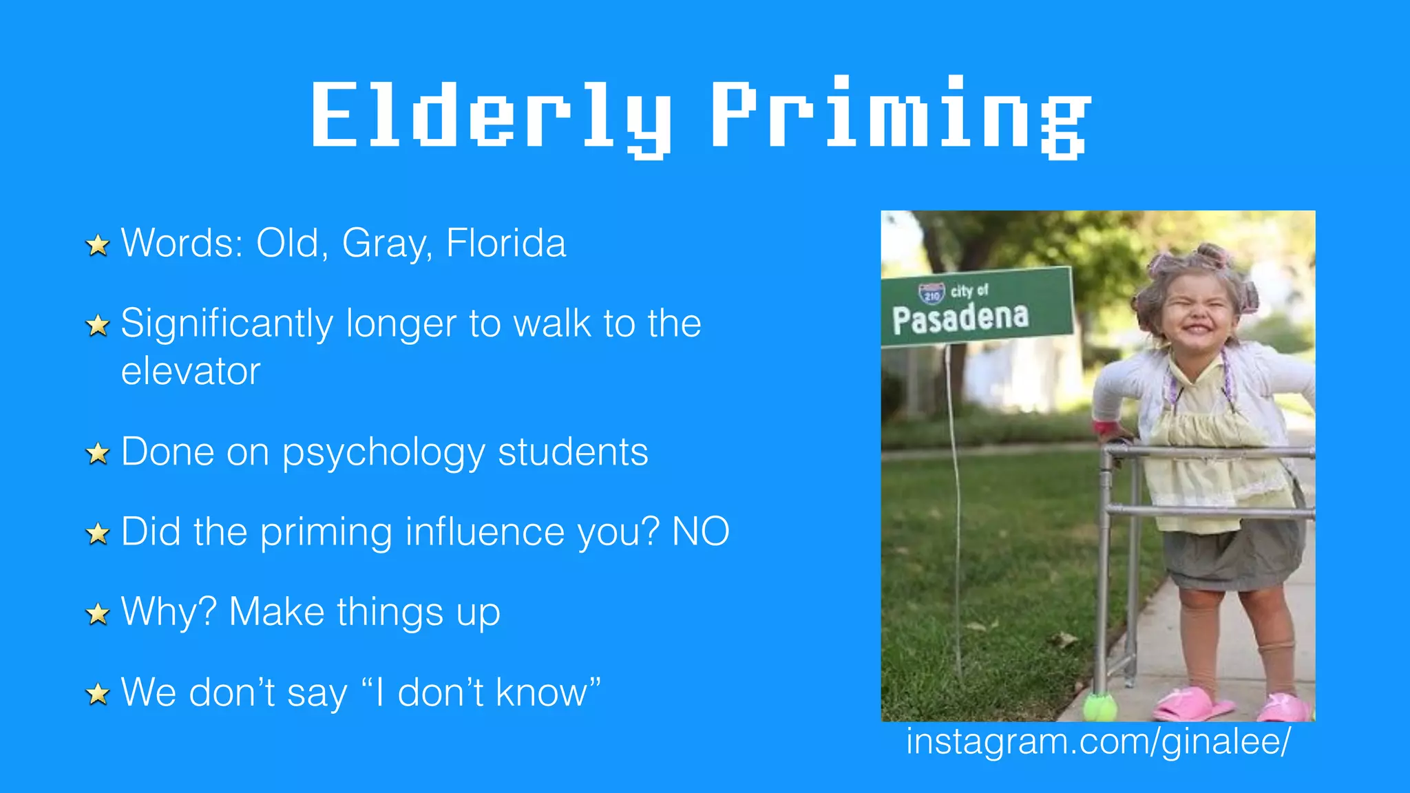 Elderly Priming
Words: Old, Gray, Florida
Signiﬁcantly longer to walk to the
elevator
Done on psychology students
Did the priming inﬂuence you? NO
Why? Make things up
We don’t say “I don’t know”
instagram.com/ginalee/
 