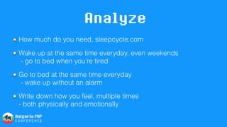 Analyze
How much do you need, sleepcycle.com
Wake up at the same time everyday, even weekends 
- go to bed when you’re tired
Go to bed at the same time everyday 
- wake up without an alarm
Write down how you feel, multiple times 
- both physically and emotionally
 
