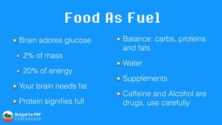 Food As Fuel
Brain adores glucose
2% of mass
20% of energy
Your brain needs fat
Protein signiﬁes full
Balance: carbs, proteins
and fats
Water
Supplements
Caffeine and Alcohol are
drugs, use carefully
 
