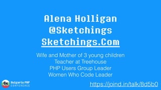 Alena Holligan 
@Sketchings 
Sketchings.Com
Wife and Mother of 3 young children
Teacher at Treehouse 
PHP Users Group Leader 
Women Who Code Leader
https://joind.in/talk/8d5b0
 