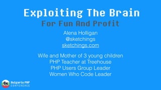 Exploiting The Brain
Alena Holligan 
@sketchings 
sketchings.com
Wife and Mother of 3 young children 
PHP Teacher at Treehouse 
PHP Users Group Leader 
Women Who Code Leader
For Fun And Profit
 