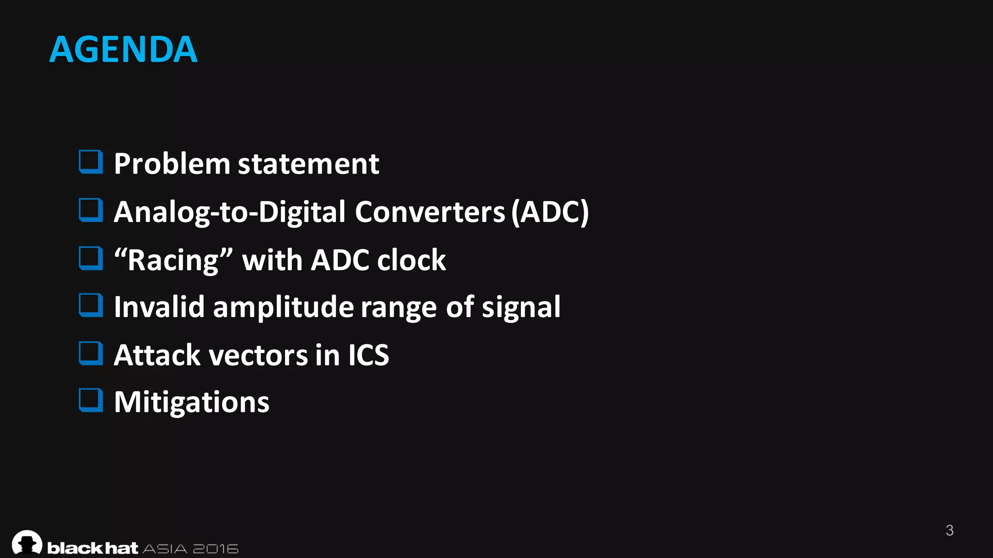 3
AGENDA
q Problem	statement
q Analog-to-Digital	Converters	(ADC)
q “Racing”	with	ADC	clock
q Invalid	amplitude	range	of	signal
q Attack	vectors	in	ICS
q Mitigations
 