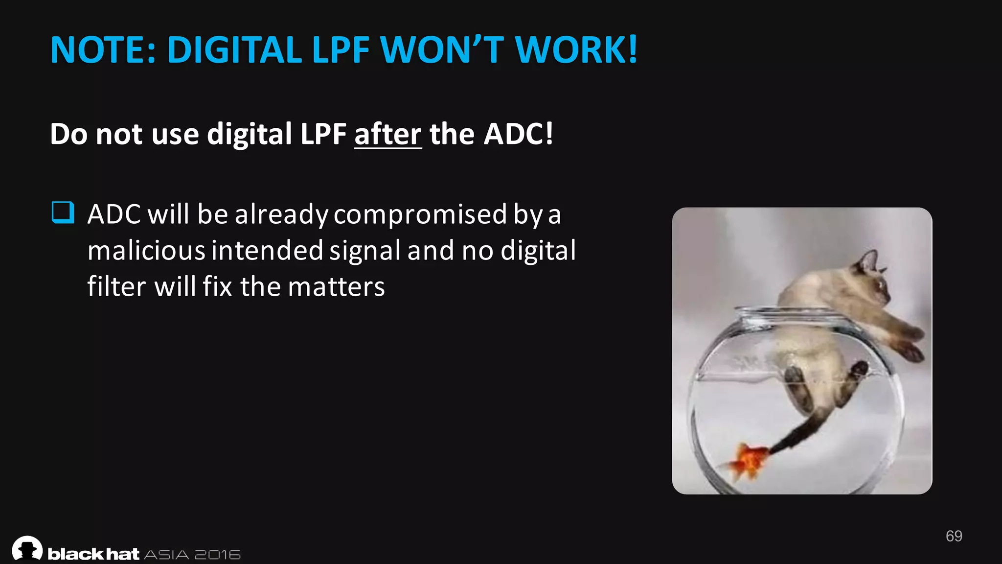 69
NOTE:	DIGITAL	LPF	WON’T	WORK!
Do	not	use	digital	LPF	after the	ADC!
q ADC	will	be	already	compromised	by	a	
malicious	intended	signal	and	no	digital	
filter	will	fix	the	matters
 