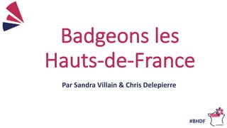 Badgeons les
Hauts-de-France
Par Sandra Villain & Chris Delepierre
#BHDF
 