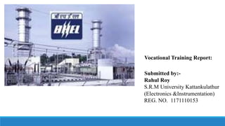 Vocational Training Report:
Submitted by:-
Rahul Roy
S.R.M University Kattankulathur
(Electronics &Instrumentation)
REG. NO. 1171110153
 
