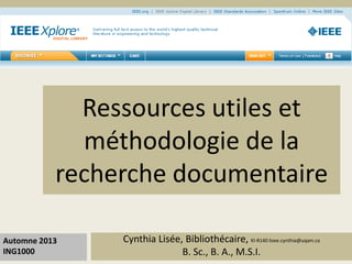 Ressources utiles et 
méthodologie de la 
recherche documentaire 
Cynthia Lisée, Bibliothécaire, KI-R140 lisee.cynthia@uqam.ca 
B. Sc., B. A., M.S.I. 
Automne 2013 
ING1000 
 