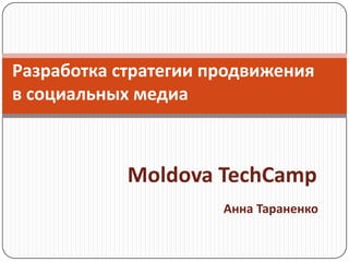 Разработка стратегии продвижения в социальных медиа 		  Moldova TechCamp Анна Тараненко 