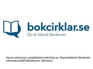 Hanna Johansson, projektledare bokcirklar.se, Regionbibliotek Stockholm.
Informationsträff bibliotekarier, Sörmland.
 