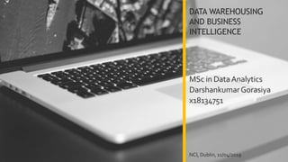 DATA WAREHOUSING
AND BUSINESS
INTELLIGENCE
NCI, Dublin, 11/04/2019
DarshankumarGorasiya
x18134751
MSc in DataAnalytics
 