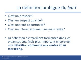 La définition ambigüe du leadC’est un prospect?C’est un suspect qualifié?C’est une pré-opportunité?C’est un intérêt exprimé, une main levée?La définition est rarement formalisée dans les organisations. Mais plus important encore est une définition commune aux ventes et au marketing.