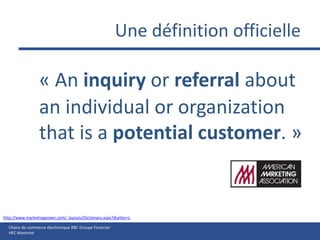 Une définition officielle« An inquiry or referral about an individual or organization that is a potential customer. »http://www.marketingpower.com/_layouts/Dictionary.aspx?dLetter=L
