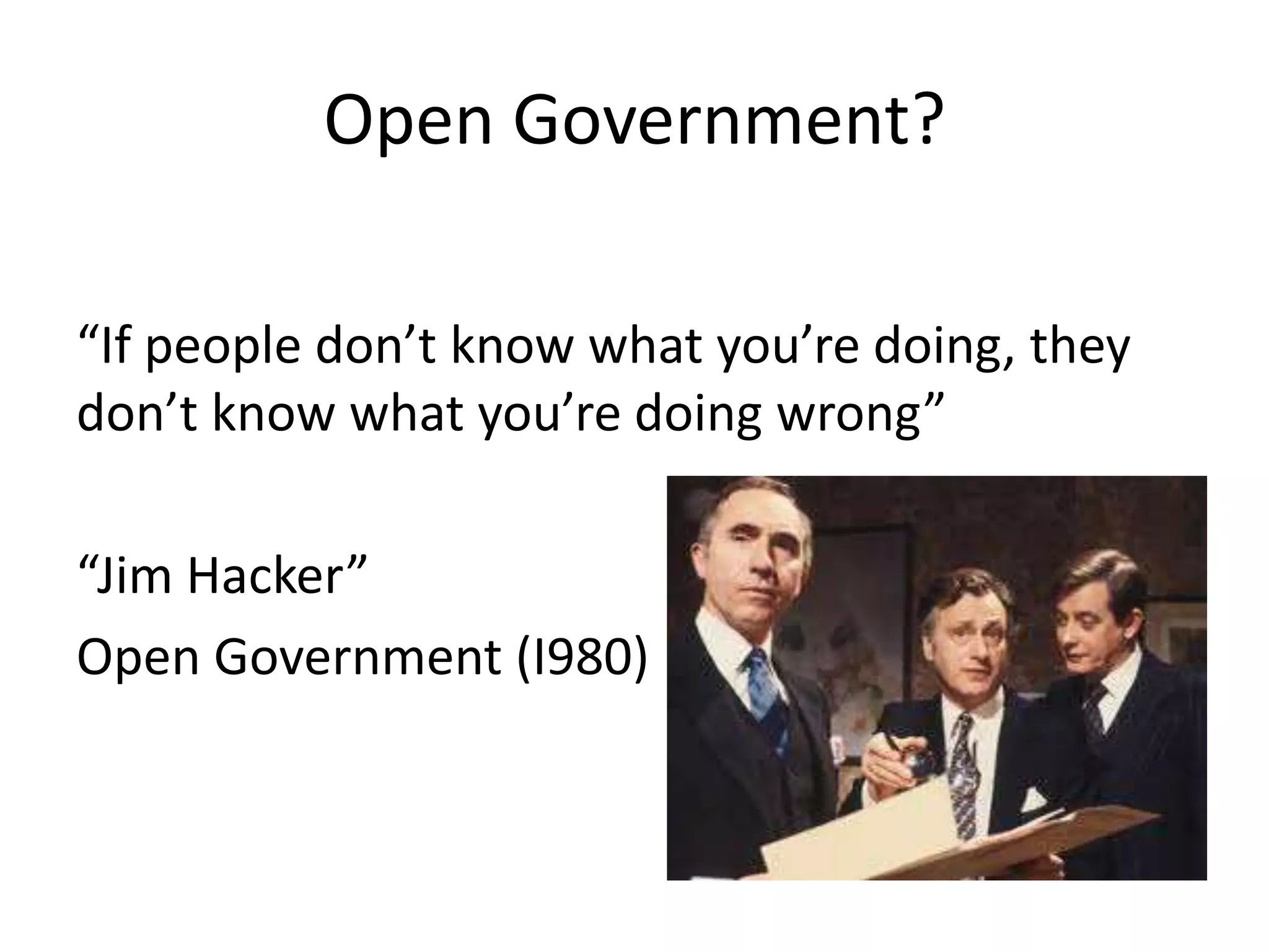 Open Government?

“If people don’t know what you’re doing, they
don’t know what you’re doing wrong”

“Jim Hacker”
Open Government (I980)
 