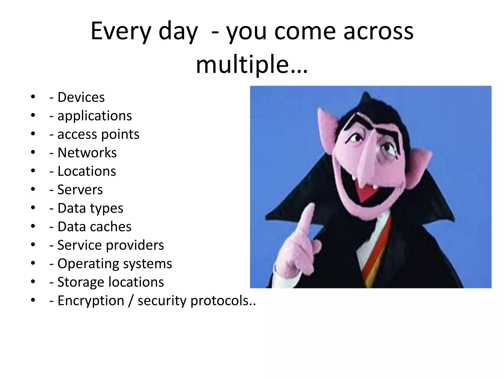 Every day - you come across
                   multiple…
•   - Devices
•   - applications
•   - access points
•   - Networks
•   - Locations
•   - Servers
•   - Data types
•   - Data caches
•   - Service providers
•   - Operating systems
•   - Storage locations
•   - Encryption / security protocols..
 