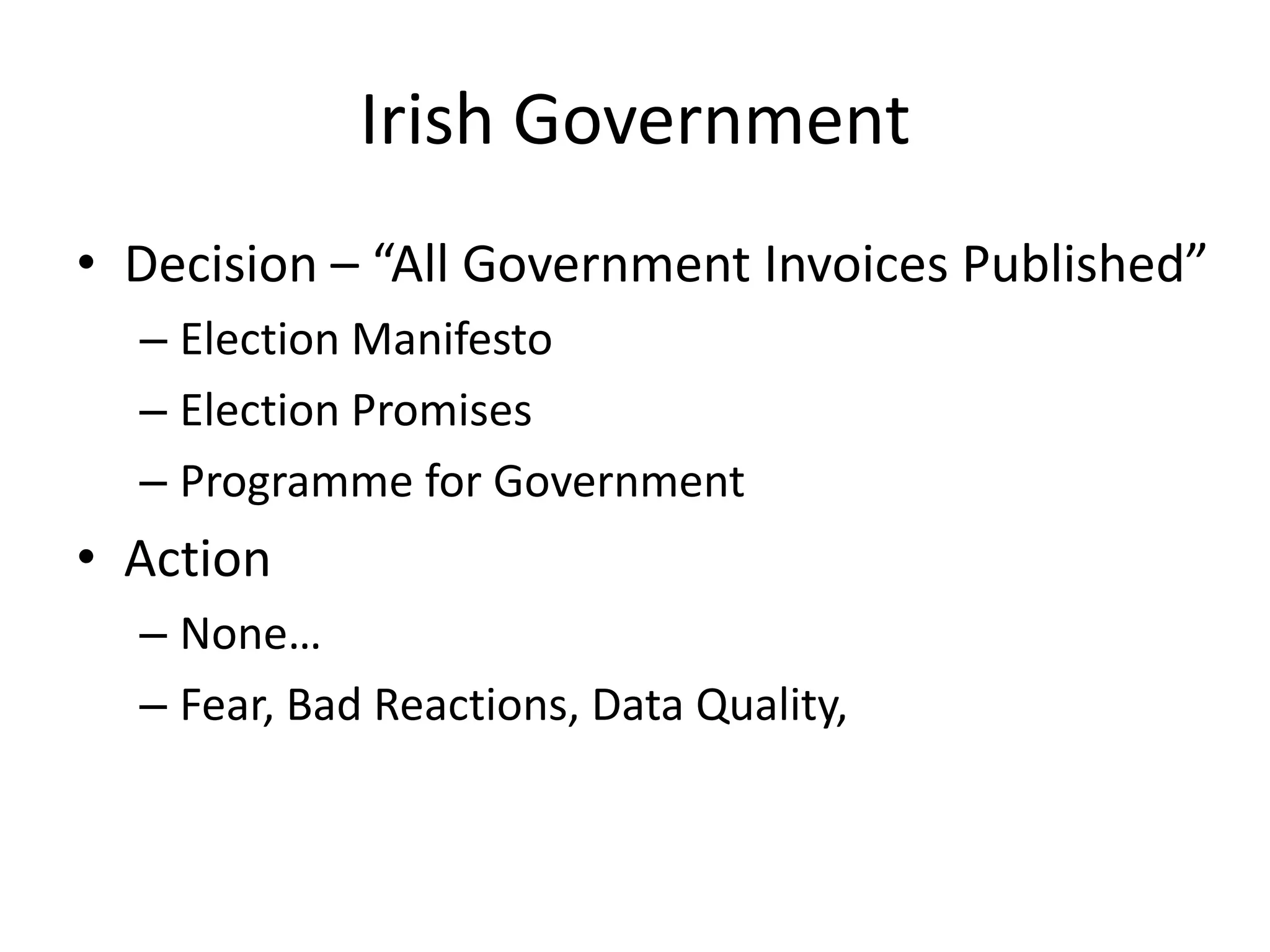 Irish Government
• Decision – “All Government Invoices Published”
  – Election Manifesto
  – Election Promises
  – Programme for Government
• Action
  – None…
  – Fear, Bad Reactions, Data Quality,
 