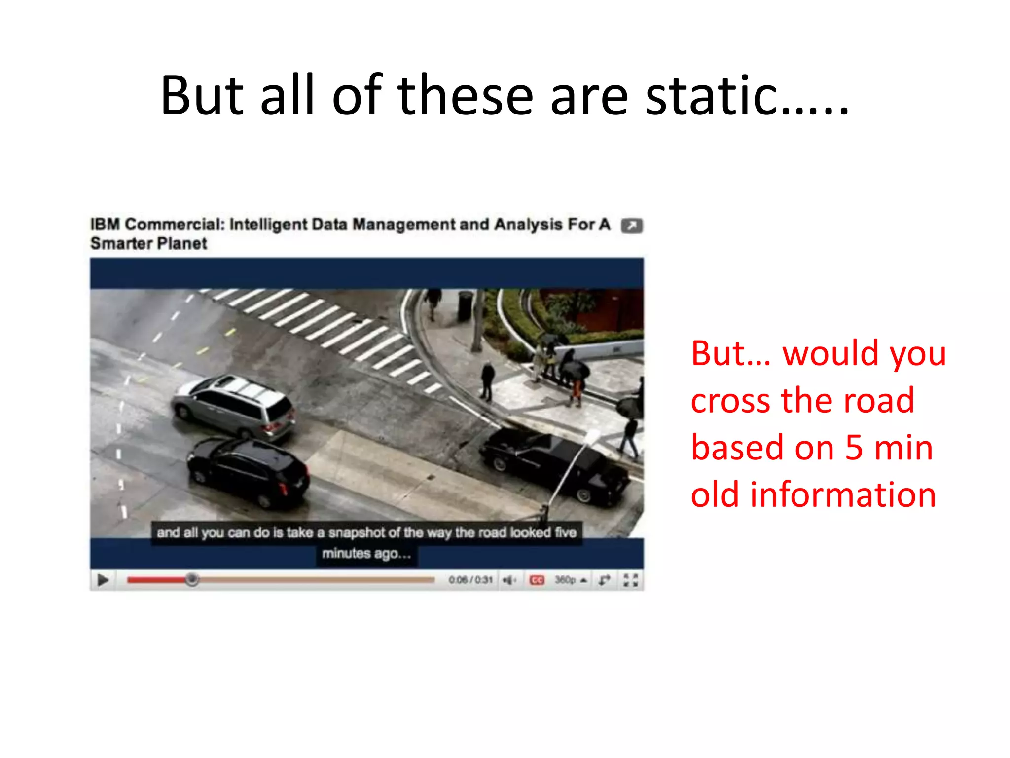But all of these are static…..



                       But… would you
                       cross the road
                       based on 5 min
                       old information
 