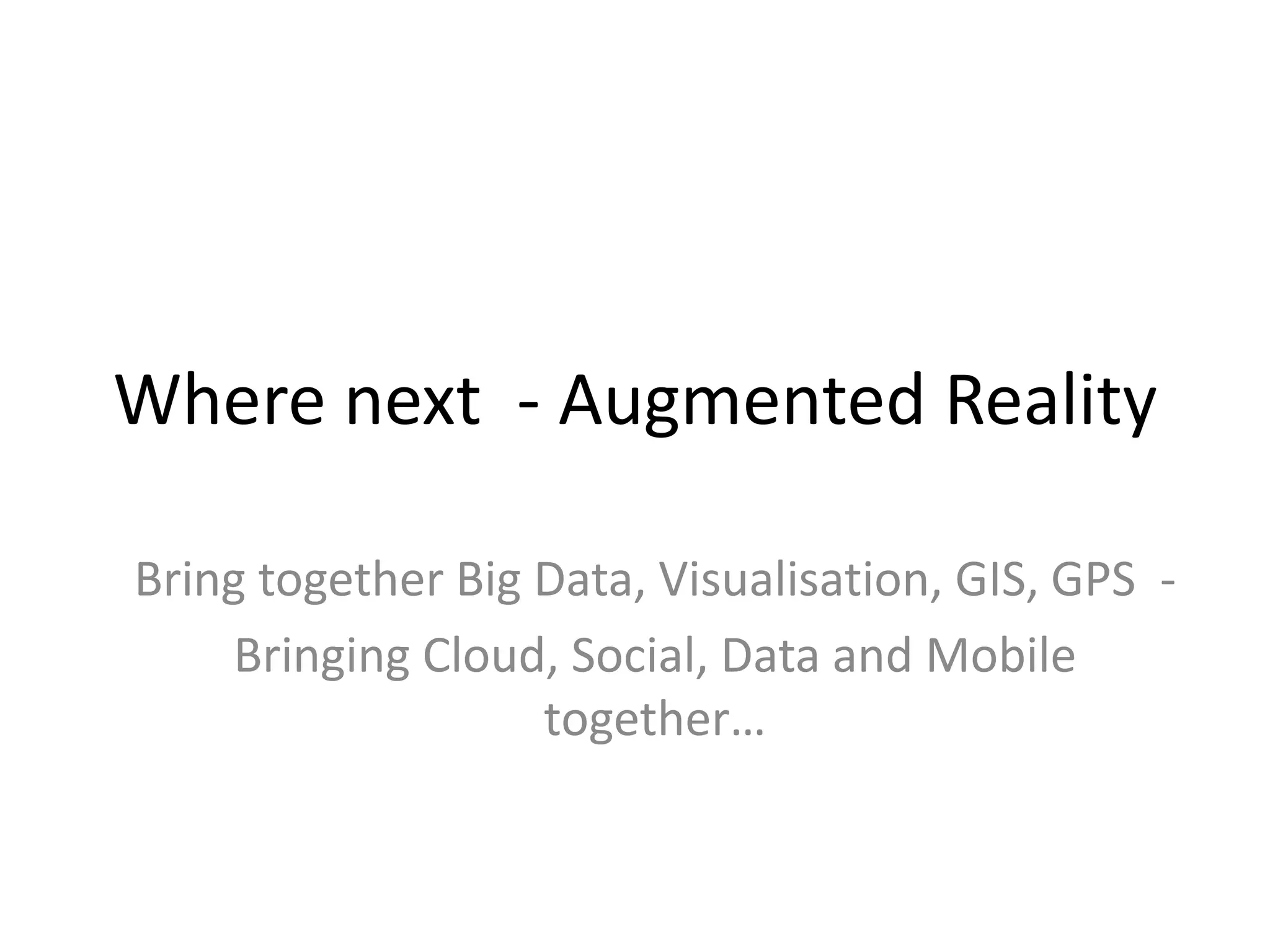Where next - Augmented Reality

Bring together Big Data, Visualisation, GIS, GPS -
    Bringing Cloud, Social, Data and Mobile
                   together…
 