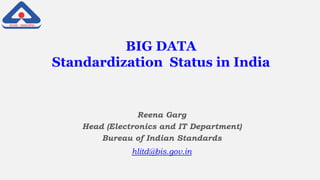 Reena Garg
Head (Electronics and IT Department)
Bureau of Indian Standards
hlitd@bis.gov.in
BIG DATA
Standardization Status in India
 