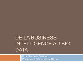 DE LA BUSINESS
INTELLIGENCE AU BIG
DATA
Dr. ir. Stéphane Faulkner
Professeur à l’Université de Namur
 