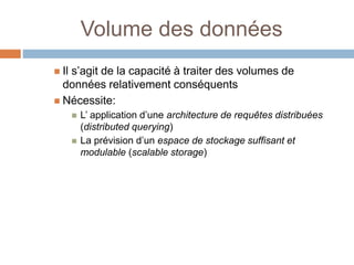 Volume des données
 Il s’agit de la capacité à traiter des volumes de
données relativement conséquents
 Nécessite:
 L’ application d’une architecture de requêtes distribuées
(distributed querying)
 La prévision d’un espace de stockage suffisant et
modulable (scalable storage)
 