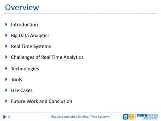 Overview
 Introduction
 Big Data Analytics
 Real Time Systems
 Challenges of Real Time Analytics
 Technologies
 Tools
 Use Cases
 Future Work and Conclusion
2 Big Data Analytics for Real Time Systems
 