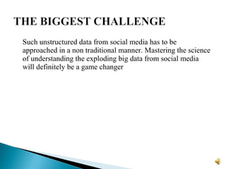Such unstructured data from social media has to be
approached in a non traditional manner. Mastering the science
of understanding the exploding big data from social media
will definitely be a game changer
 