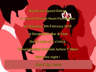 Big Hearts Speed Dating  in  aid of The Irish Heart Foundation  on Saturday  6th February 2010  at Dandelion&apos;s Bar & Club Doors open at 7 o&apos;clock Complimentary cocktails before 7.30pm Enjoy the night ! About Big Hearts 