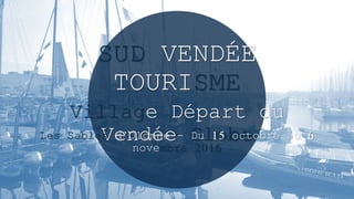 SUD VENDÉE TOURISME
Village Départ du Vendée Globe
Les Sables d’Olonne - Du 15 octobre au 6 novembre 2016
 