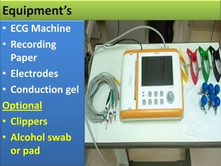 Equipment’s
• ECG Machine
• Recording
Paper
• Electrodes
• Conduction gel
Optional
• Clippers
• Alcohol swab
or pad

 