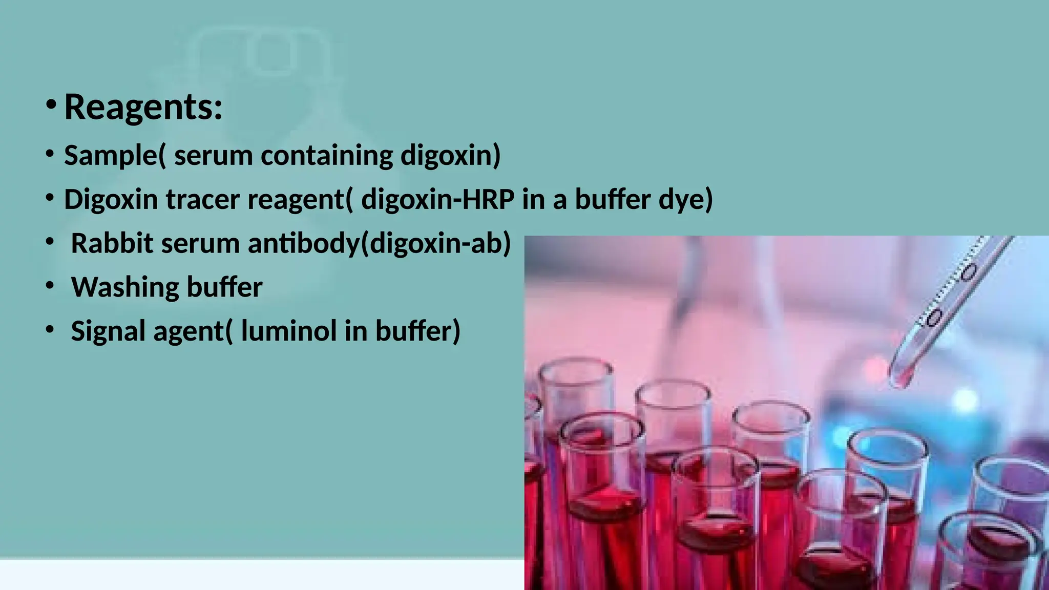 •Reagents:
• Sample( serum containing digoxin)
• Digoxin tracer reagent( digoxin-HRP in a buffer dye)
• Rabbit serum antibody(digoxin-ab)
• Washing buffer
• Signal agent( luminol in buffer)
 