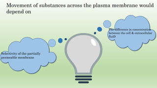 Movement of substances across the plasma membrane would
depend on
Selectivity of the partially
permeable membrane
The difference in concentration
between the cell & extracellular
fluiD
 