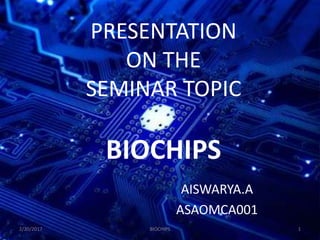 PRESENTATION
ON THE
SEMINAR TOPIC
BIOCHIPS
AISWARYA.A
ASAOMCA001
BIOCHIPS2/20/2017 1
 