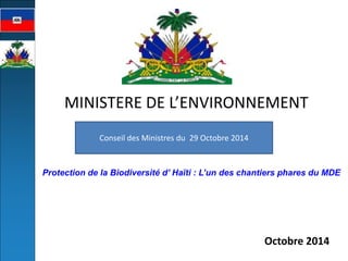 MINISTERE DE L’ENVIRONNEMENT 
Octobre 2014 
Protection de la Biodiversité d’ Haïti : L’un des chantiers phares du MDE 
Conseil des Ministres du 29 Octobre 2014  