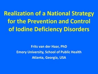 Realization of a National Strategy for the Prevention and Controlof Iodine Deficiency Disorders Frits van der Haar, PhD Emory University, School of Public Health Atlanta, Georgia, USA 