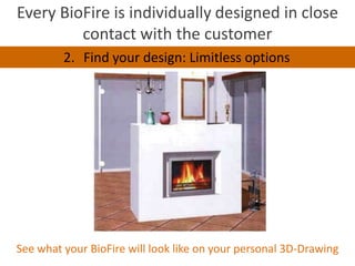 Every BioFire is individually designed in close
         contact with the customer
         2. Find your design: Limitless options




See what your BioFire will look like on your personal 3D-Drawing
 