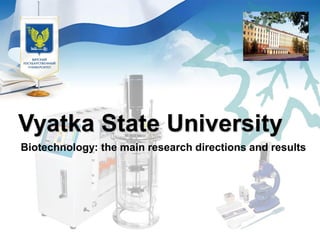 Vyatka State University
Biotechnology: the main research directions and results
 