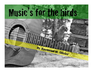 Music’s for the birds!
By Raymond M. Olivier
Picture	
  provided	
  by	
  Raymond	
  M.	
  Olivier	
  
 