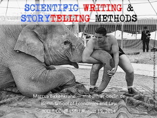 SCIENTIFIC WRITING &
STORYTELLING METHODS
Marcus	
  Birkenkrahe	
  —	
  msb@hwr-­‐berlin.de	
  
Berlin	
  School	
  of	
  Economics	
  and	
  Law	
  
ICCI	
  *	
  CC	
  	
  @	
  LSBU	
  August	
  19,	
  2014	
  
Photo:	
  Flickr	
  collecLon	
  of	
  the	
  State	
  Library	
  of	
  New	
  South	
  Wales	
  
 